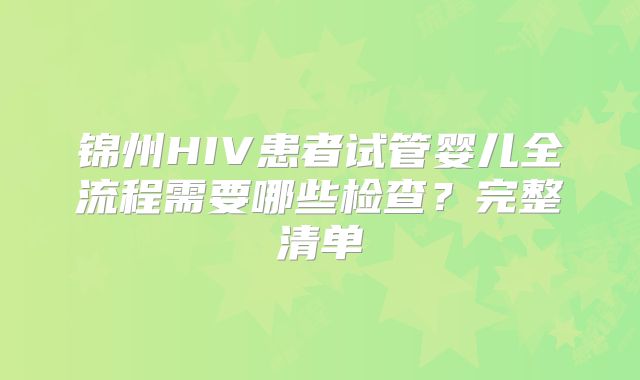锦州HIV患者试管婴儿全流程需要哪些检查？完整清单