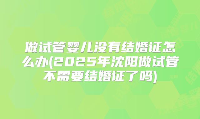 做试管婴儿没有结婚证怎么办(2025年沈阳做试管不需要结婚证了吗)
