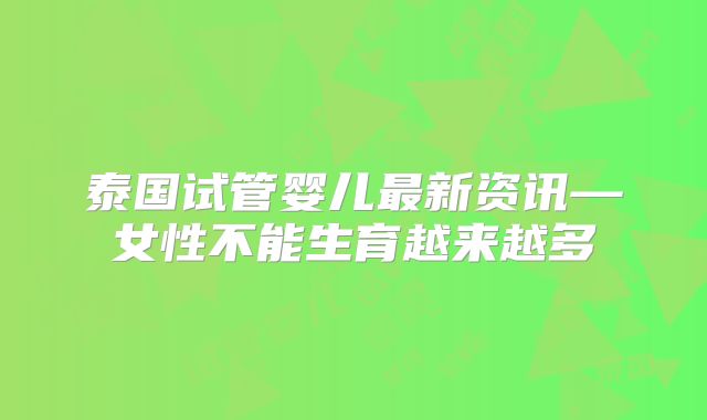 泰国试管婴儿最新资讯—女性不能生育越来越多