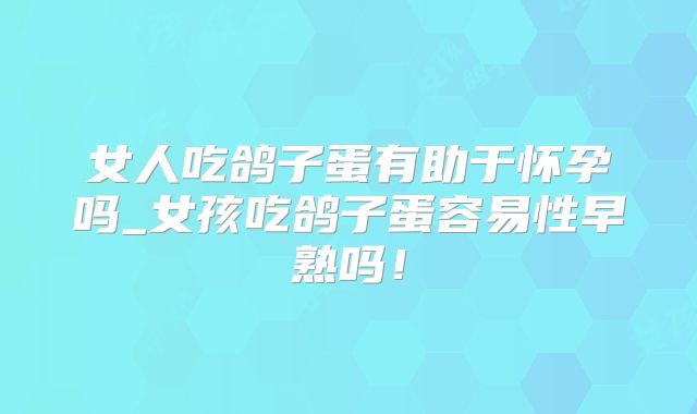 女人吃鸽子蛋有助于怀孕吗_女孩吃鸽子蛋容易性早熟吗!