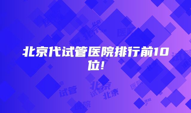 北京代试管医院排行前10位!
