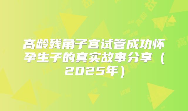 高龄残角子宫试管成功怀孕生子的真实故事分享（2025年）