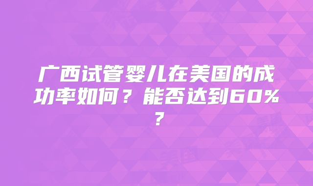广西试管婴儿在美国的成功率如何？能否达到60%？