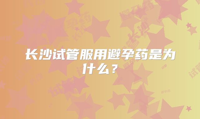 长沙试管服用避孕药是为什么？
