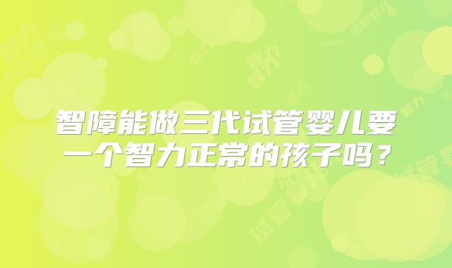 智障能做三代试管婴儿要一个智力正常的孩子吗？
