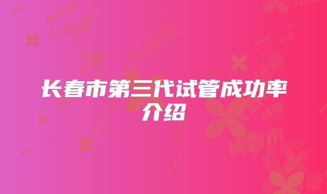 长春市第三代试管成功率介绍