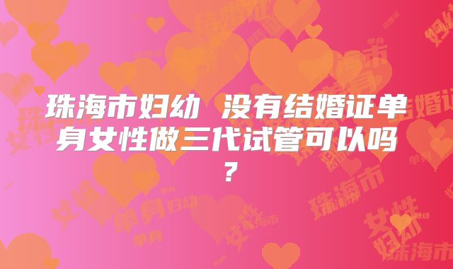 珠海市妇幼 没有结婚证单身女性做三代试管可以吗？