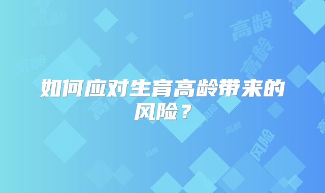 如何应对生育高龄带来的风险？