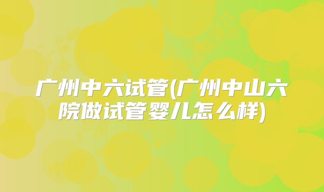 广州中六试管(广州中山六院做试管婴儿怎么样)