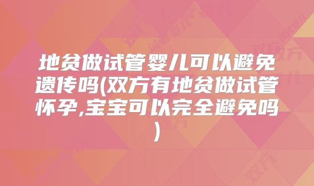 地贫做试管婴儿可以避免遗传吗(双方有地贫做试管怀孕,宝宝可以完全避免吗)