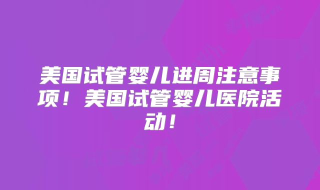 美国试管婴儿进周注意事项！美国试管婴儿医院活动！