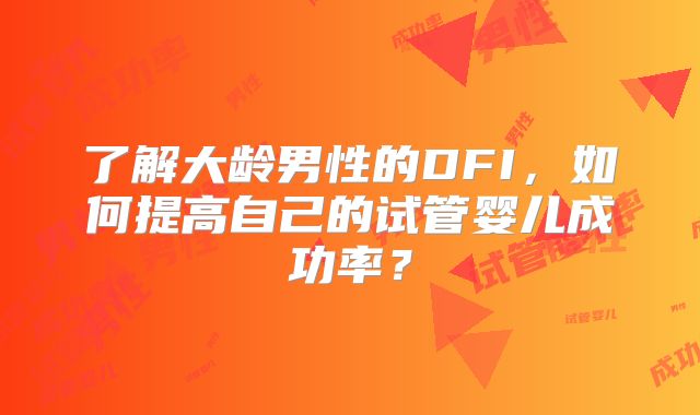 了解大龄男性的DFI，如何提高自己的试管婴儿成功率？