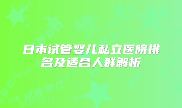 日本试管婴儿私立医院排名及适合人群解析