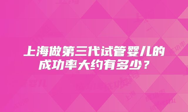 上海做第三代试管婴儿的成功率大约有多少?