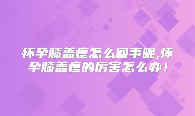 怀孕膝盖疼怎么回事呢,怀孕膝盖疼的厉害怎么办！