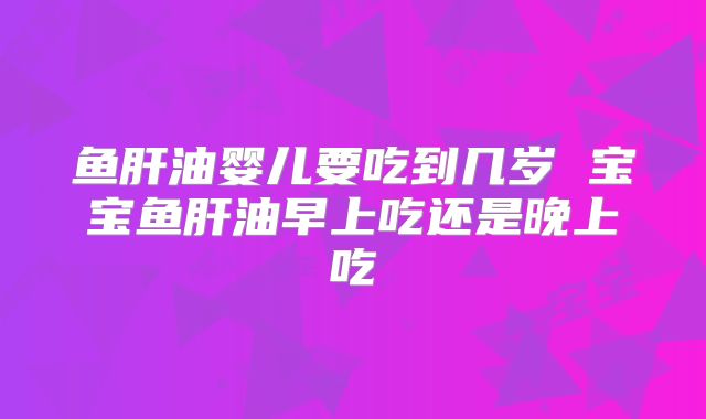 鱼肝油婴儿要吃到几岁 宝宝鱼肝油早上吃还是晚上吃