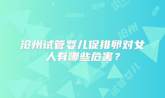 沧州试管婴儿促排卵对女人有哪些危害？