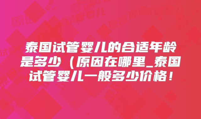 泰国试管婴儿的合适年龄是多少（原因在哪里_泰国试管婴儿一般多少价格！