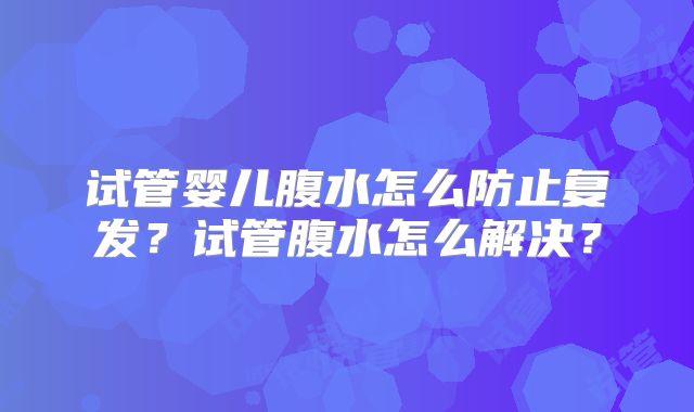 试管婴儿腹水怎么防止复发？试管腹水怎么解决？