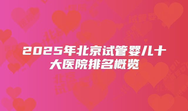 2025年北京试管婴儿十大医院排名概览