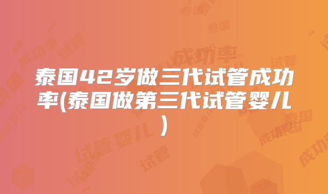 泰国42岁做三代试管成功率(泰国做第三代试管婴儿)