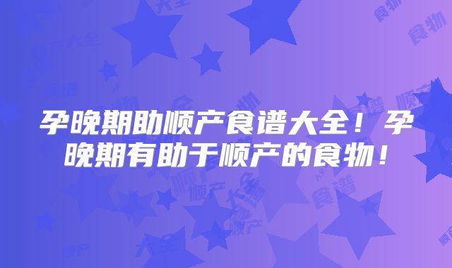 孕晚期助顺产食谱大全！孕晚期有助于顺产的食物！