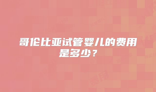 哥伦比亚试管婴儿的费用是多少？