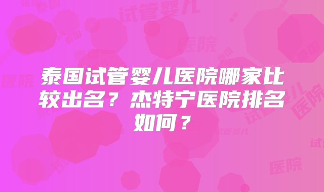 泰国试管婴儿医院哪家比较出名?杰特宁医院排名如何?