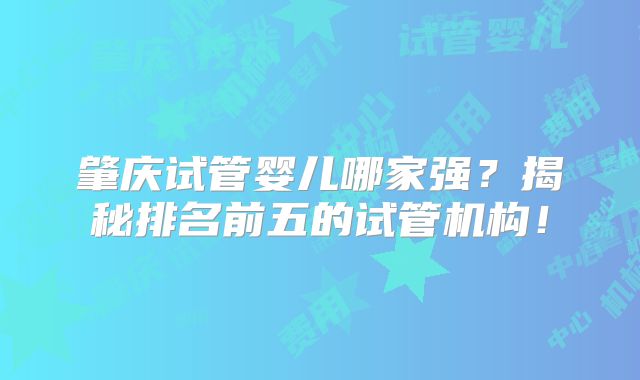 肇庆试管婴儿哪家强?揭秘排名前五的试管机构!