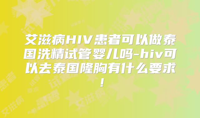 艾滋病HIV患者可以做泰国洗精试管婴儿吗-hiv可以去泰国隆胸有什么要求!