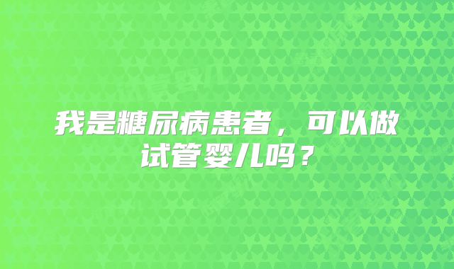 我是糖尿病患者，可以做试管婴儿吗？