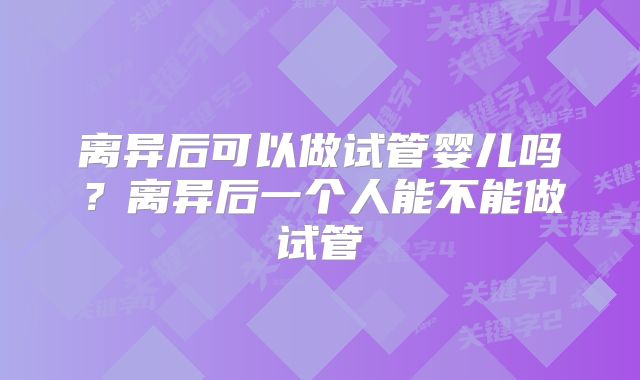 离异后可以做试管婴儿吗？离异后一个人能不能做试管