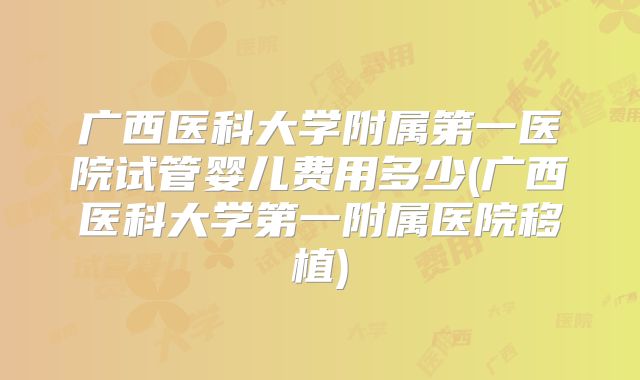 广西医科大学附属第一医院试管婴儿费用多少(广西医科大学第一附属医院移植)