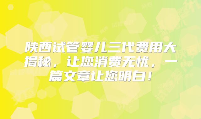 陕西试管婴儿三代费用大揭秘，让您消费无忧，一篇文章让您明白！