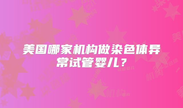 美国哪家机构做染色体异常试管婴儿？