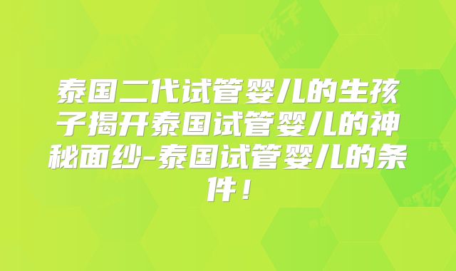 泰国二代试管婴儿的生孩子揭开泰国试管婴儿的神秘面纱-泰国试管婴儿的条件！