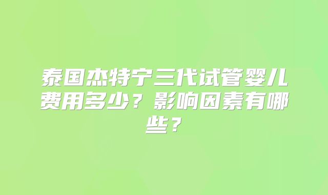泰国杰特宁三代试管婴儿费用多少？影响因素有哪些？