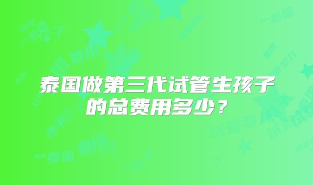 泰国做第三代试管生孩子的总费用多少?