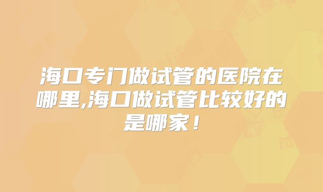 海口专门做试管的医院在哪里,海口做试管比较好的是哪家！