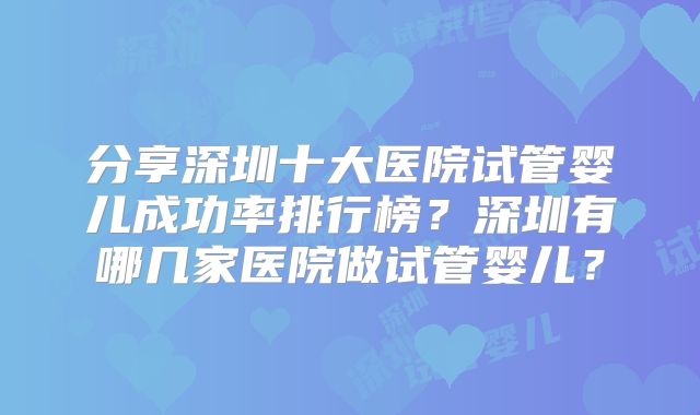 分享深圳十大医院试管婴儿成功率排行榜?深圳有哪几家医院做试管婴儿?