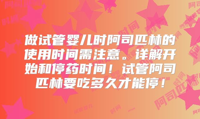 做试管婴儿时阿司匹林的使用时间需注意。详解开始和停药时间！试管阿司匹林要吃多久才能停！