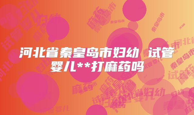 河北省秦皇岛市妇幼 试管婴儿**打麻药吗