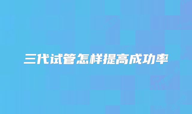 三代试管怎样提高成功率