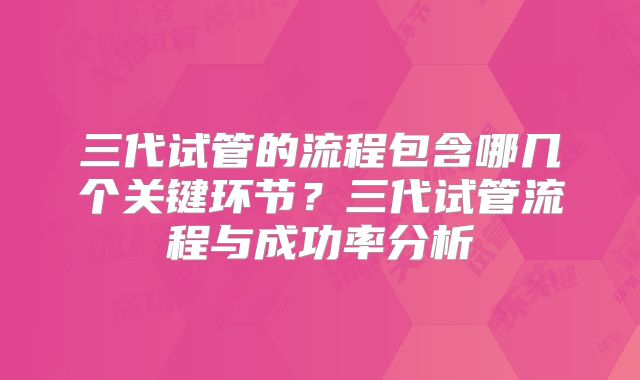 三代试管的流程包含哪几个关键环节？三代试管流程与成功率分析