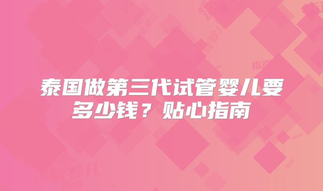 泰国做第三代试管婴儿要多少钱?贴心指南