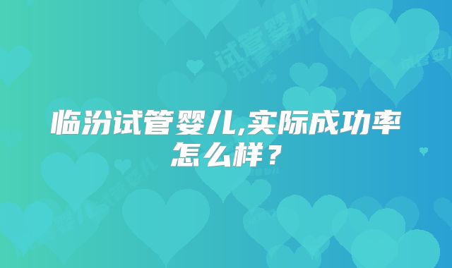 临汾试管婴儿,实际成功率怎么样？