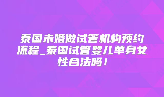 泰国未婚做试管机构预约流程_泰国试管婴儿单身女性合法吗！