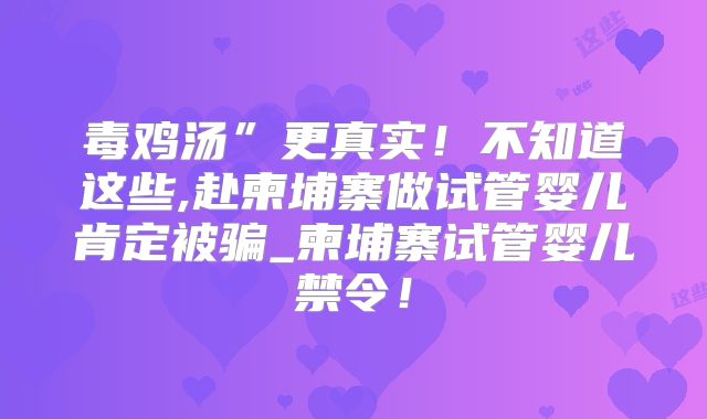 毒鸡汤”更真实！不知道这些,赴柬埔寨做试管婴儿肯定被骗_柬埔寨试管婴儿禁令！