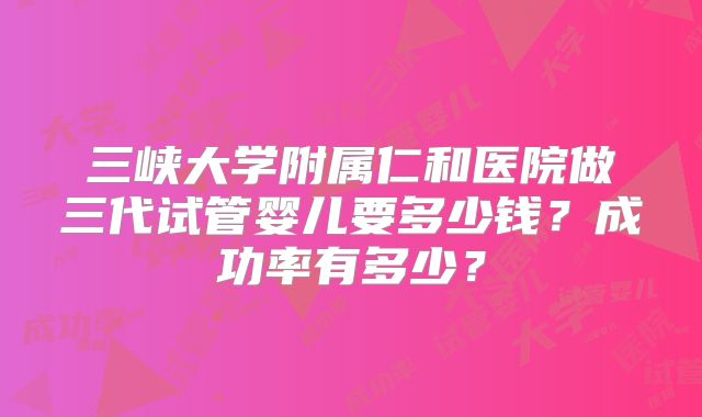三峡大学附属仁和医院做三代试管婴儿要多少钱？成功率有多少？