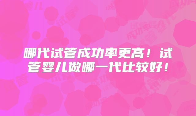 哪代试管成功率更高!试管婴儿做哪一代比较好!